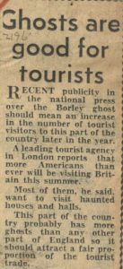 Article clipping, "Ghosts are good for tourists" The text reads: "Ghosts are good for tourists" Recent publicity in the national press over the Borley ghost should mean an increase in the number of tourist visitors to this part of the country later in the year. A leading tourist agency in London reports that more Americans than ever will be visiting Britain this summer. Most of them, he said, want to visit haunted houses and halls. This part of the country probably has more ghosts than any other part of England so it should attract a fair proportion of the tourist trade.