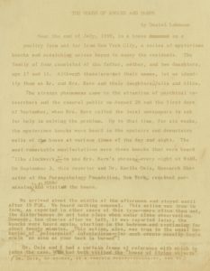 Typewritten manuscript, page 1, "The House of Knocks and Bumps" by Daniel Lehmann The text, which has faded, contains handwritten edits The text reads: Near the end of July, 1959, in a house on a poultry farm not far from New York City, a series of mysterious knocks and scratching noises began to annoy the residents. The family of four consisted of the father, mother, and two daughters, age 17 and 11. Although these are not their names, let us identify them as Mr. and Mrs. Marx and their daughters, Julia and Alice. The strange phenomena came to the attention of psychical researchers and the general public on August 28 and the first days of September, when Mrs. Marx called the local newspapers to ask for help in solving the problem. Up to that time, for six weeks, the mysterious knocks were heard in the upstairs and downstairs walls of the house at various times of the day and night. The most remarkable manifestations were those knocks that were heard "like clockwork," to use Mrs. Marx's phrase, every night at 9:30. On September 3, this reporter and Dr. Karlis Osis, Research Director of the Parapsychology Foundation, New York, received permission to go there and visit the house. We arrived about the middle of the afternoon and stayed until after 10 P.M. We heard nothing unusual. This action was true to form, as reported in other cases of this type - more often than not, the disturbances do not take place when under close observation. However, ten minutes after we left, it was reported later, the knocks were heard again, starting in the bedroom and continuing for about twenty minutes. This action, also, was true to the usual behavior of "poltergeist" infestations - for such events usually begin again "as soon as your back is turned"! Dr. Osis and I had a certain frame of reference with which to judge the case. Dr. Osis, of course, is a trained parapsychologist, and we had both visited the "house of flying objects"