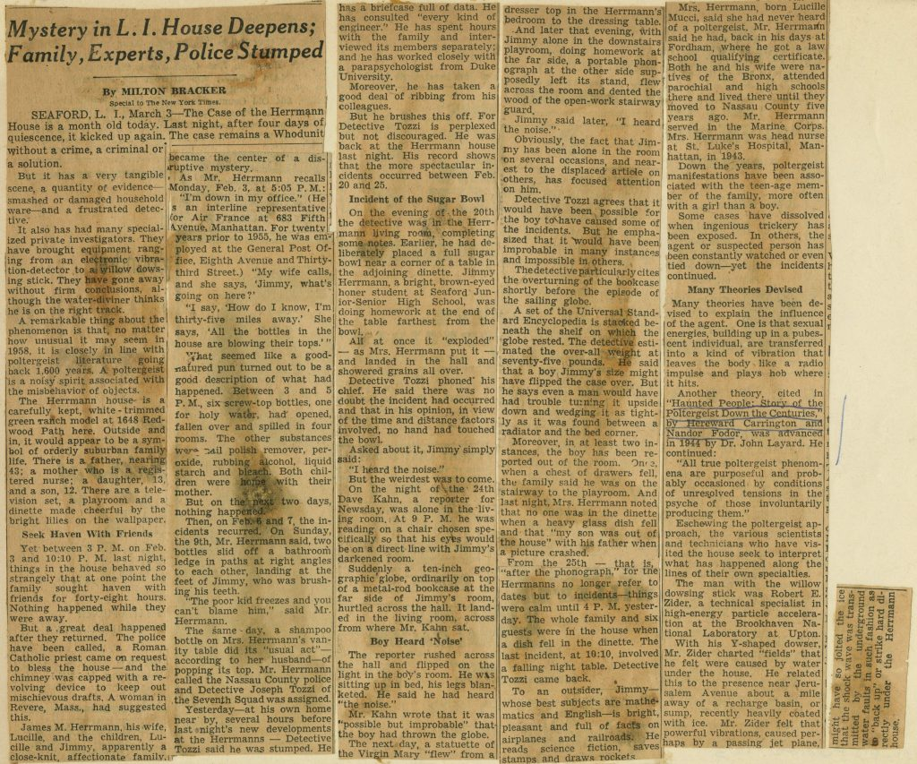 A clipping of a newspaper article, "Mystery in L. I. House Deepens; Family, Experts, Police Stumped" by Milton Bracker, Special to The New York Times
The article details the mysterious case of the Seaford Poltergeist, explaining various theories that have been proposed to explain these phenomena.