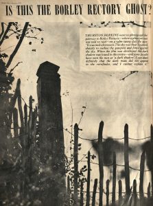 A page from a newspaper article with a large photograph of an old fence. In front of the fence are some plants. Behind the fence is a dark, indistinguishable shape. Text above the image reads: "Picture Post, 1 January, 1955. IS THIS THE BORLEY RECTORY GHOST?" The image's caption reads: "THURSTON HOPKINS went to photograph the gateway to Borley Rectory -- where a phantom nun was said to wait -- on a calm sunny day. He says: 'It was mid-afternoon. The sky was clear. I wanted sharply to outline the gatepostand fence against the sky. When the film was developed this dark shadow was found in the centre -- and some people have seen the nun as a 'dark shadow'. I can state definitely that the dark mass did not appear in the viewfinder, and I cannot explain it.'"