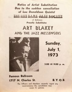 Concert flier from the Famous Ballroom, 1973, Left Bank Jazz Society Inc. The text states: "Notice of Artist Substitution. Due to the sudden cancellation of Lou Donaldson Quintet, The Left Bank Jazz Society of Baltimore proudly substitutes Art Blakey and the Jazz Messengers. Sunday, July 1, 1973 5:00 til 9:00 p.m." The flier also displays a picture of American jazz drummer Art Blakey on the lefthand side.